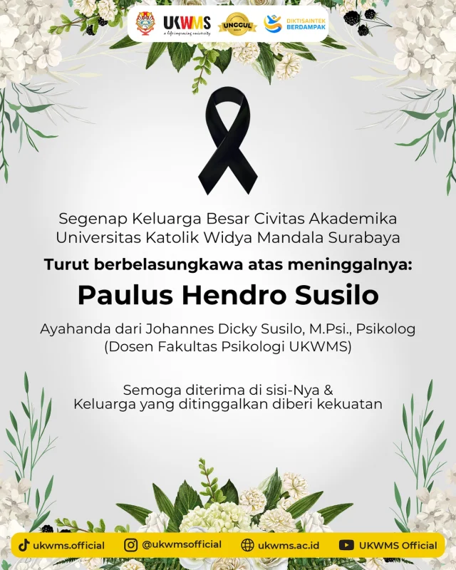 Segenap Keluarga Besar Civitas Akademika 
Universitas Katolik Widya Mandala Surabaya 

Turut berbelasungkawa atas meninggalnya: 
Paulus Hendro Susilo 
Ayahanda dari Johannes Dicky Susilo, M.Psi., Psikolog 
(Dosen Fakultas Psikologi UKWMS) 

Semoga diterima di sisi-Nya & Keluarga yang ditinggalkan diberi kekuatan 🙏

#UKWMS #Obituari